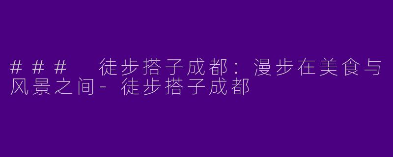 ### 徒步搭子成都：漫步在美食与风景之间-徒步搭子成都