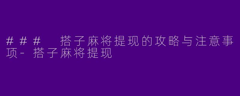 ### 搭子麻将提现的攻略与注意事项