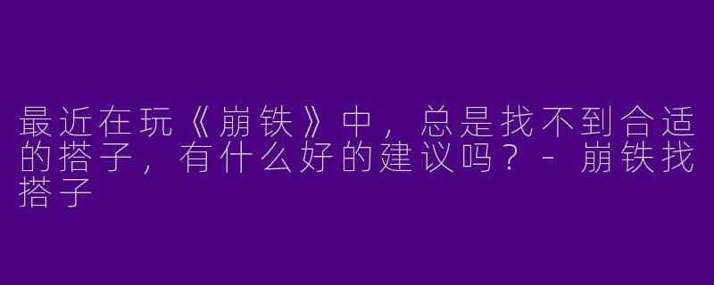 最近在玩《崩铁》中,总是找不到合适的搭子,有什么好的建议吗?