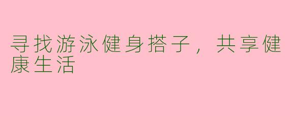 寻找游泳健身搭子，共享健康生活