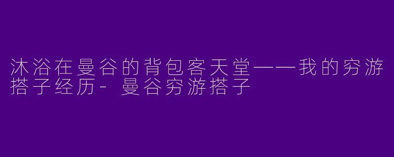 沐浴在曼谷的背包客天堂——我的穷游搭子经历-曼谷穷游搭子