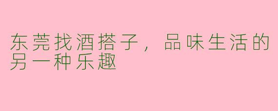 东莞找酒搭子，品味生活的另一种乐趣