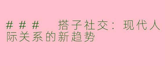 ### 搭子社交：现代人际关系的新趋势