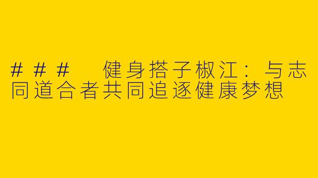 ### 健身搭子椒江：与志同道合者共同追逐健康梦想