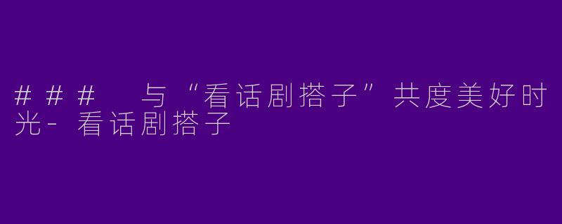 ### 与“看话剧搭子”共度美好时光