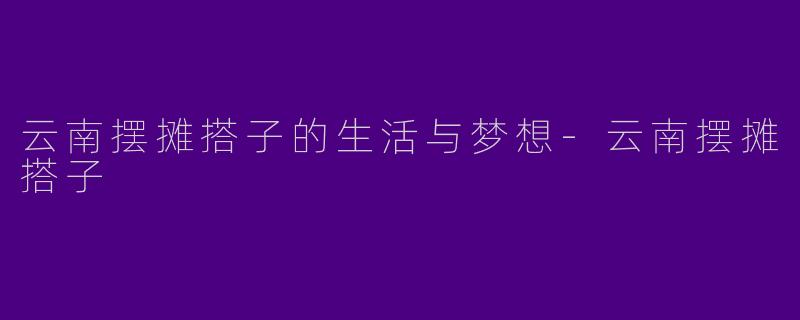 云南摆摊搭子的生活与梦想-云南摆摊搭子