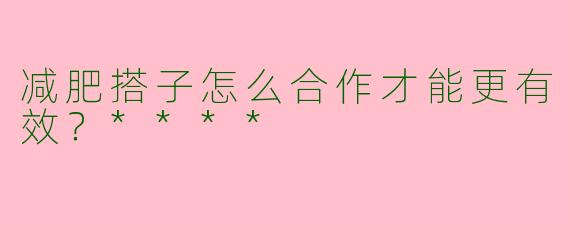 减肥搭子怎么合作才能更有效?****