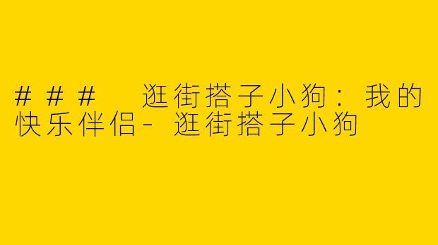 ### 逛街搭子小狗：我的快乐伴侣-逛街搭子小狗