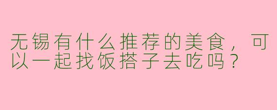 无锡有什么推荐的美食,可以一起找饭搭子去吃吗?