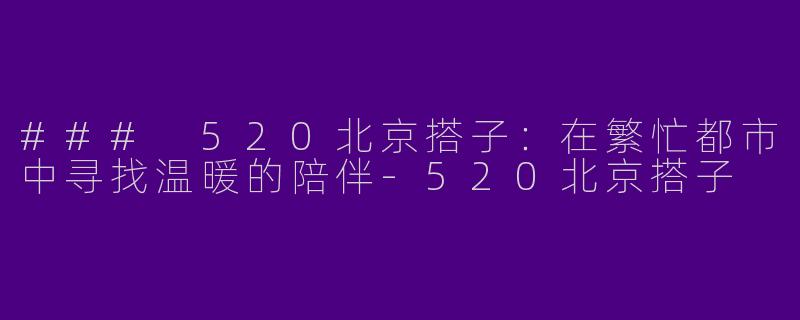 ### 520北京搭子：在繁忙都市中寻找温暖的陪伴-520北京搭子