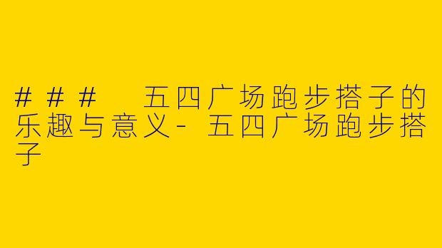 ### 五四广场跑步搭子的乐趣与意义-五四广场跑步搭子