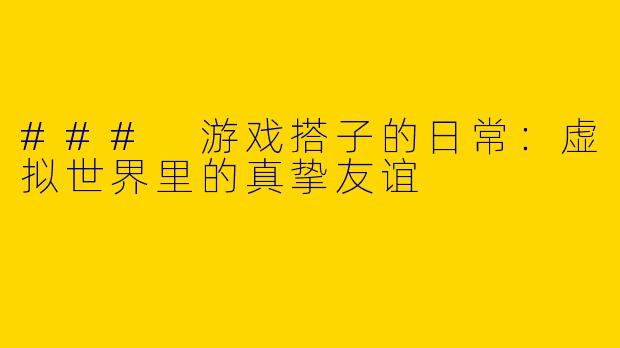 ### 游戏搭子的日常：虚拟世界里的真挚友谊