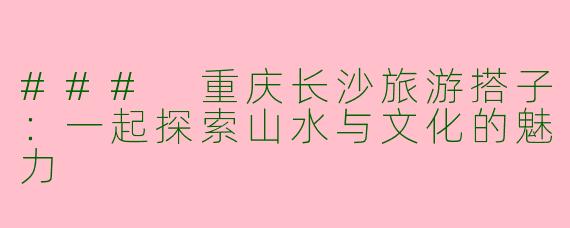 ### 重庆长沙旅游搭子：一起探索山水与文化的魅力