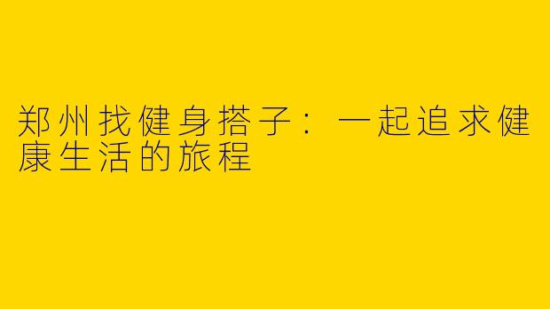 郑州找健身搭子：一起追求健康生活的旅程