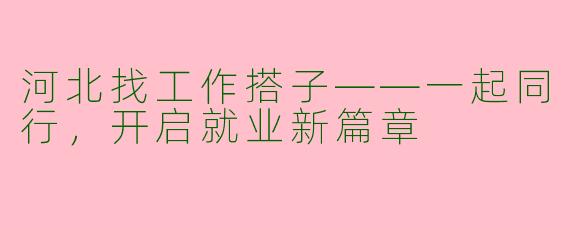 河北找工作搭子——一起同行,开启就业新篇章