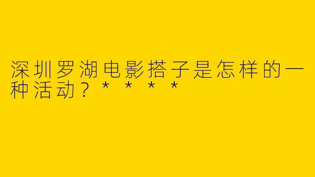 深圳罗湖电影搭子是怎样的一种活动?****