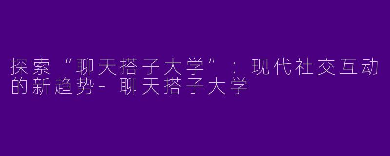 探索“聊天搭子大学”：现代社交互动的新趋势-聊天搭子大学