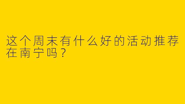 这个周末有什么好的活动推荐在南宁吗？  