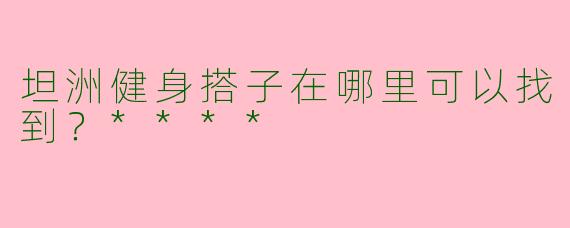 坦洲健身搭子在哪里可以找到？****