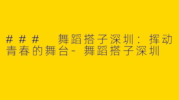 ### 舞蹈搭子深圳：挥动青春的舞台-舞蹈搭子深圳