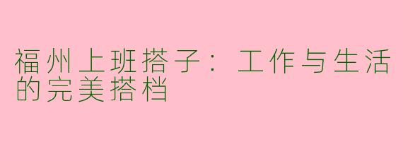 福州上班搭子:工作与生活的完美搭档