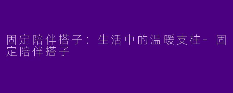 固定陪伴搭子：生活中的温暖支柱