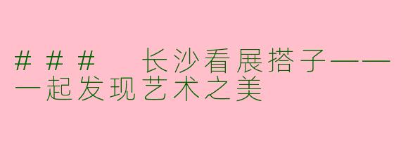 ### 长沙看展搭子——一起发现艺术之美