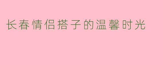 长春情侣搭子的温馨时光