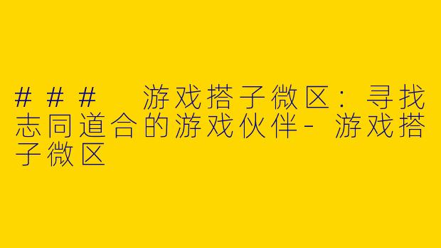 ### 游戏搭子微区：寻找志同道合的游戏伙伴-游戏搭子微区