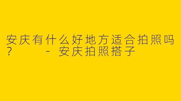 安庆有什么好地方适合拍照吗？  