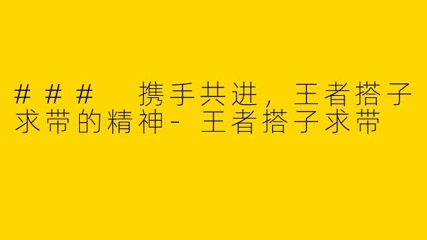 ### 携手共进，王者搭子求带的精神-王者搭子求带