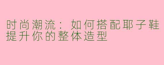 时尚潮流：如何搭配耶子鞋提升你的整体造型