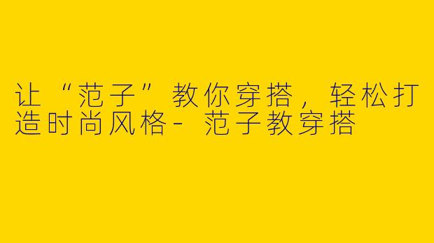 让“范子”教你穿搭，轻松打造时尚风格