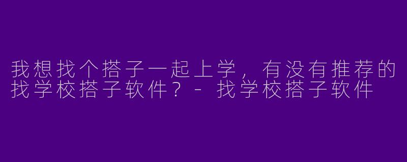 我想找个搭子一起上学，有没有推荐的找学校搭子软件？-找学校搭子软件