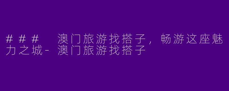 ### 澳门旅游找搭子,畅游这座魅力之城