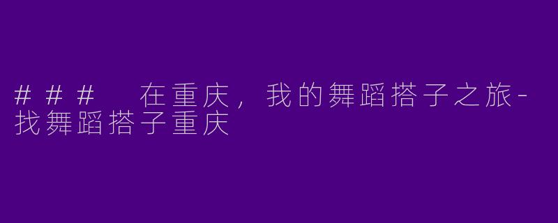 ### 在重庆，我的舞蹈搭子之旅-找舞蹈搭子重庆