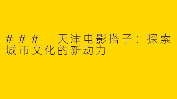 ### 天津电影搭子：探索城市文化的新动力