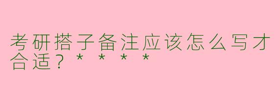 考研搭子备注应该怎么写才合适？****