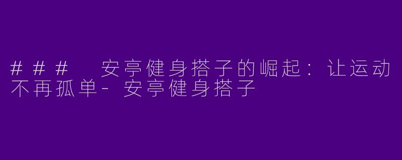 ### 安亭健身搭子的崛起：让运动不再孤单-安亭健身搭子