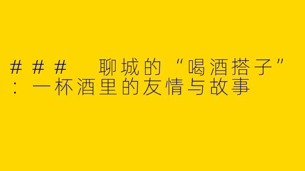 ### 聊城的“喝酒搭子”:一杯酒里的友情与故事