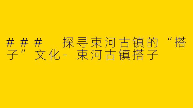 ### 探寻束河古镇的“搭子”文化-束河古镇搭子