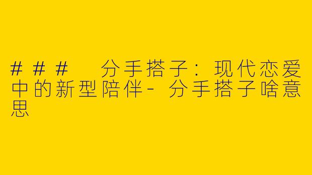 ### 分手搭子：现代恋爱中的新型陪伴-分手搭子啥意思