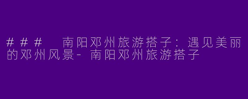 ### 南阳邓州旅游搭子：遇见美丽的邓州风景-南阳邓州旅游搭子