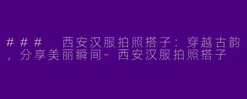 ### 西安汉服拍照搭子：穿越古韵，分享美丽瞬间-西安汉服拍照搭子