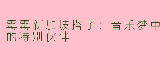 霉霉新加坡搭子：音乐梦中的特别伙伴