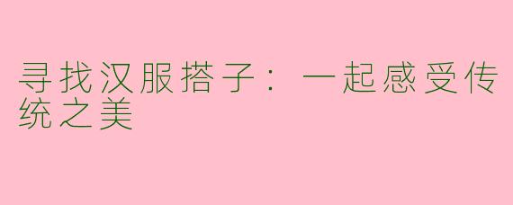寻找汉服搭子：一起感受传统之美