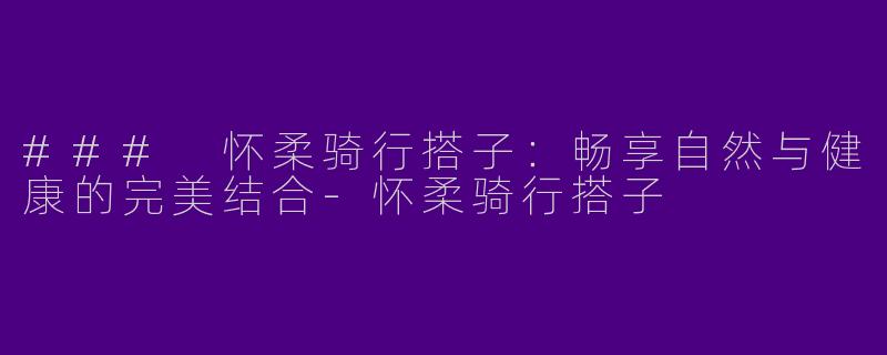 ### 怀柔骑行搭子:畅享自然与健康的完美结合