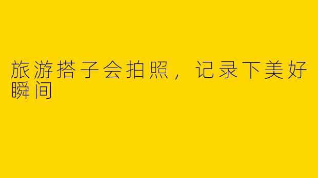 旅游搭子会拍照，记录下美好瞬间