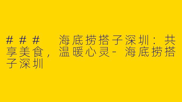 ### 海底捞搭子深圳：共享美食，温暖心灵-海底捞搭子深圳