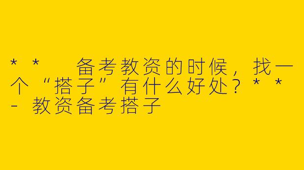 ** 备考教资的时候，找一个“搭子”有什么好处？**-教资备考搭子